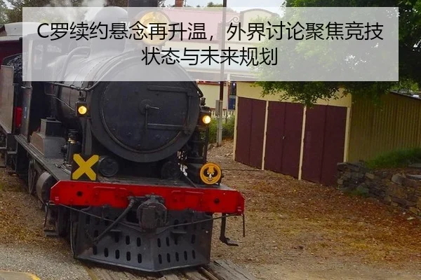 C罗续约悬念再升温，外界讨论聚焦竞技状态与未来规划